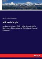 Mill and Carlyle:An Examination of Mr. John Stuart Mill's Doctrine of Causation in Relation to Moral Freedom