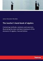 The teacher's hand-book of algebra:Containing methods, solutions and exercises, illustrating the lates and best treatment of the elements of algebra. Second Edition