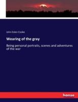Wearing of the gray:Being personal portraits, scenes and adventures of the war