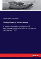 The Principles of Divine Service:an enquiry concerning the true manner of understanding and using the order for morning and evening prayer - Vol. 1