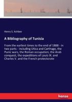 A Bibliography of Tunisia:From the earliest times to the end of 1888 - in two parts - including Utica and Carthage, the Punic wars, the Roman occupation, the Arab conquest, the expeditions of Louis IX. and Charles V. and the French protectorate