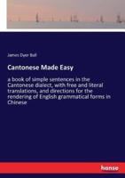 Cantonese Made Easy:a book of simple sentences in the Cantonese dialect, with free and literal translations, and directions for the rendering of English grammatical forms in Chinese