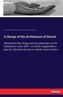 A Charge of the Archdeacon of Dorset:delivered to the clergy and churchwardens at his visitation in June, 1874 - to which is appended a plea for toleration by law in certain ritual matters