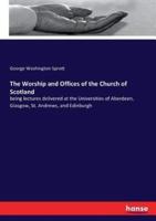 The Worship and Offices of the Church of Scotland:being lectures delivered at the Universities of Aberdeen, Glasgow, St. Andrews, and Edinburgh