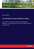 Life and Public Services of Martin R. Delany :Sub-assistant commissioner Bureau relief of refugees, freedmen, and of abandoned lands, and late Major 104th U.S. colored troops