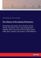 The History of the Island of Dominica:Containing a description of its situation, extent, climate, mountains, rivers, natural productions. Together with an account of the civil government, trade, laws, customs, and manners, of the different