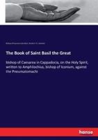 The Book of Saint Basil the Great:bishop of Caesarea in Cappadocia, on the Holy Spirit, written to Amphilochius, bishop of Iconium, against the Pneumatomachi