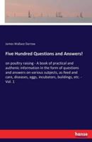 Five Hundred Questions and Answers! :on poultry raising - A book of practical and authenic information in the form of questions and answers on various subjects, as feed and care, diseases, eggs, incubators, buildings, etc. - Vol. 1