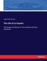 The Life of La Fayette:The Knight of Liberty in Two Worlds and Two Centuries