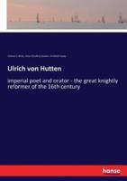 Ulrich von Hutten:imperial poet and orator - the great knightly reformer of the 16th century