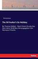 The Shœmaker's Sic Holiday:By Thomas Dekker - Nach Einem Drucke Aus Dem Jahre 1618 Neu Herausgegeben Von Hermann Fritsche