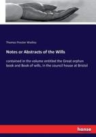 Notes or Abstracts of the Wills :contained in the volume entitled the Great orphan book and Book of wills, in the council house at Bristol
