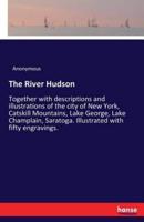 The River Hudson:Together with descriptions and illustrations of the city of New York, Catskill Mountains, Lake George, Lake Champlain, Saratoga. Illustrated with fifty engravings.