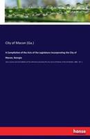 A Compilation of the Acts of the Legislature Incorporating the City of Macon, Georgia:and a revision and consolidation of the ordinances passed by the city council of Macon, to the 3d October, 1862 - Vol. 1