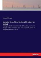 Merwins Conn. River Business Directory for 1867/8:relating to the business interests of the cities, towns and villages, on the line of the river from Saybrook, Conn., to Newport, Vermont - Vol. 1