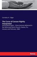 The Curse of Canaan Rightly Interpreted:and kindred topics - three lectures delivered in the Reformed Dutch Church, Easton, Pa. - January and February, 1862