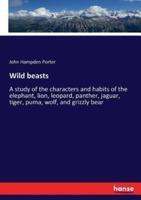 Wild beasts:A study of the characters and habits of the elephant, lion, leopard, panther, jaguar, tiger, puma, wolf, and grizzly bear