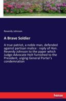 A Brave Soldier:A true patriot, a noble man, defended against partisan malice : reply of Hon. Reverdy Johnson to the paper which Judge-Advocate Holt furnished to the President, urging General Porter's condemnation