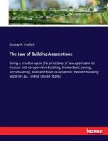 The Law of Building Associations:Being a treatise upon the principles of law applicable to mutual and co-operative building, homestead, saving, accumulating, loan and fund associations, benefit building societies &c., in the United States