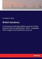 British Honduras:an historical and descriptive account of the colony from its settlement, 1670 - compiled from original and authentic sources