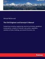 The Civil-Engineer and Surveyor's Manual:Comprising surveying, engineering, practical astronomy, geodetical jurisprudence, analyses of minerals, soils, grains, vegetables, valuation of lands, buildings, permanent structures, etc