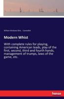 Modern Whist:With complete rules for playing, containing American leads, play of the first, second, third and fourth hands, management of trumps, laws of the game, etc.