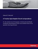 A Treatise Upon Baptist Church Jurisprudence:Or, the common law of the gospel, critically and scientifically considered; illustrating the written and unwritten laws of true apostolic church government