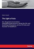 The Light of Asia:Or, the great renunciation (Mahâbhinishkramana). Being the life and teaching of Gautama, prince of India and founder of Buddhism