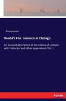 World's Fair. Jamaica at Chicago. :An account descriptive of the colony of Jamaica, with historical and other appendices. Vol. 1