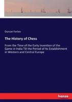 The History of Chess:From the Time of the Early Invention of the Game in India Till the Period of Its Establishment in Western and Central Europe