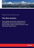 The New Jamaica:Describing the Island, Explaining its Conditions of Life and Growth and Discussing its Mercantile Relations and Potential Importance