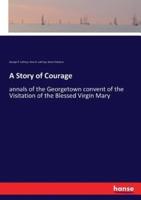 A Story of Courage:annals of the Georgetown convent of the Visitation of the Blessed Virgin Mary