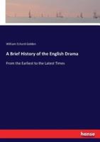 A Brief History of the English Drama:From the Earliest to the Latest Times