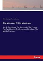 The Works of Philip Massinger:Vol. 2. Containing The Renegado. The Picture. The Fatal Dowry. The Emperor of the East. The Maid of Honour.