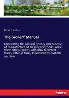 The Grocers' Manual:Containing the natural history and process of manufacture of all grocers' goods. Also, their adulterations, and how to detect them; rates of tare, as allowed by custom and law