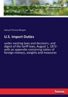 U.S. Import Duties:under existing laws and decisions, and digest of the tariff laws, August 1, 1872 - with an appendix containing tables of foreign moneys, weights and measures