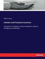Catholic and Protestant Countries:Compared in Civilization, Popular Happiness, General Intelligence and Morality