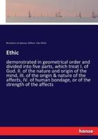 Ethic:demonstrated in geometrical order and divided into five parts, which treat I. of God. II. of the nature and origin of the mind, III. of the origin & nature of the affects, IV. of human bondage, or of the strength of the affects