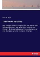 The Book of Berkshire:describing and illustrating its hills and homes and telling where they are, what they are and why they are destined to become the most charming and desirable summer homes in America.