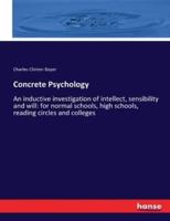 Concrete Psychology:An inductive investigation of intellect, sensibility and will: for normal schools, high schools, reading circles and colleges