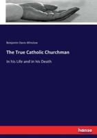 The True Catholic Churchman:In his Life and in his Death