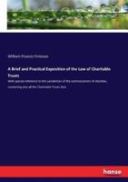 A Brief and Practical Exposition of the Law of Charitable Trusts:With special reference to the jurisdiction of the commissioners of charities, containing also all the Charitable Trusts Acts