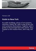 Guide to New York:Its public buildings, places of amusement, churches, hotels, &c. with a map of the city, and numerous illustrations. Together with a guide to the principal first-class stores. Also, a guide to the Hudson River, with map, Vol. 2