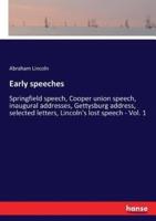 Early speeches:Springfield speech, Cooper union speech, inaugural addresses, Gettysburg address, selected letters, Lincoln's lost speech - Vol. 1