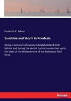 Sunshine and Storm in Rhodesia:being a narrative of events in Matabeleland both before and during the recent native insurrection up to the date of the disbandment of the Bulawayo field force
