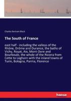 The South of France:east half - including the valleys of the Rhône, Drôme and Durance, the baths of Vichy, Royat, Aix, Mont-Dore and Bourboule, the whole of the Riviera from Cette to Leghorn with the inland towns of Turin, Bologna, Parma, Florence