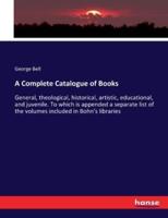 A Complete Catalogue of Books:General, theological, historical, artistic, educational, and juvenile. To which is appended a separate list of the volumes included in Bohn's libraries