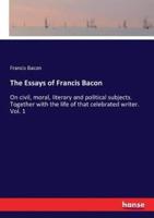 The Essays of Francis Bacon :On civil, moral, literary and political subjects. Together with the life of that celebrated writer. Vol. 1