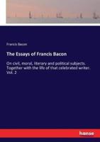 The Essays of Francis Bacon :On civil, moral, literary and political subjects. Together with the life of that celebrated writer. Vol. 2