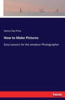 How to Make Pictures:Easy Lessons for the amateur Photographer